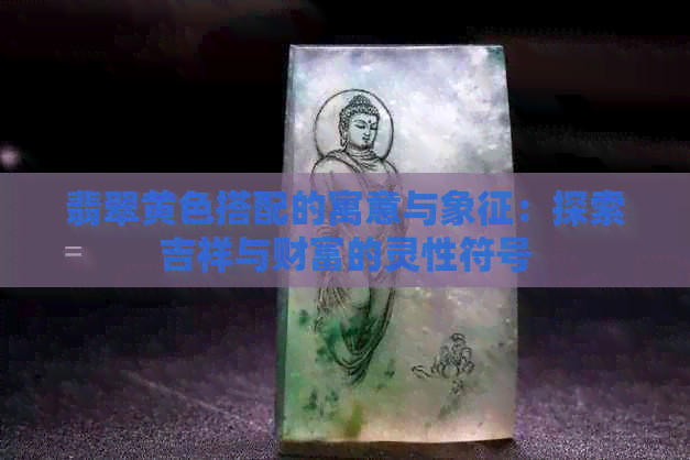 翡翠黄色搭配的寓意与象征：探索吉祥与财富的灵性符号