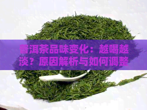 普洱茶品味变化：越喝越淡？原因解析与如何调整口感