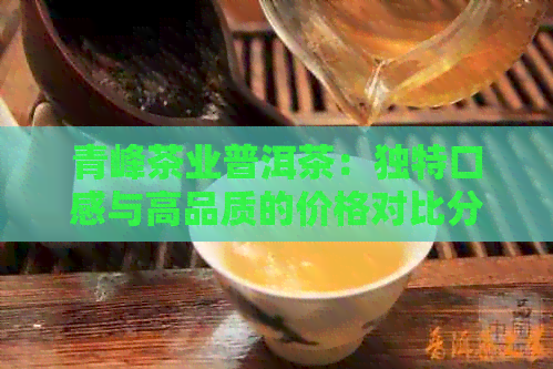 青峰茶业普洱茶：独特口感与高品质的价格对比分析