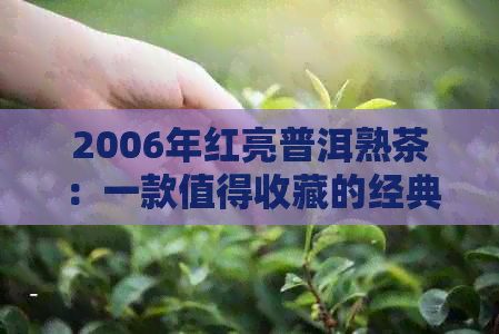 2006年红亮普洱熟茶：一款值得收藏的经典之作