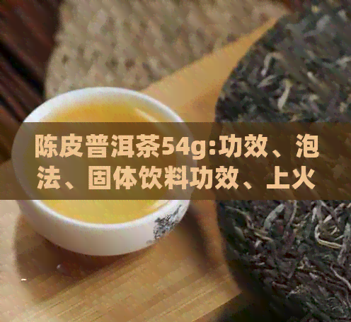 陈皮普洱茶54g:功效、泡法、固体饮料功效、上火降火禁忌，适合人群。