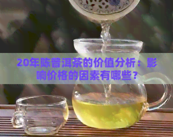 20年陈普洱茶的价值分析：影响价格的因素有哪些？