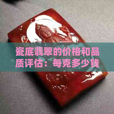 瓷底翡翠的价格和品质评估：每克多少钱？