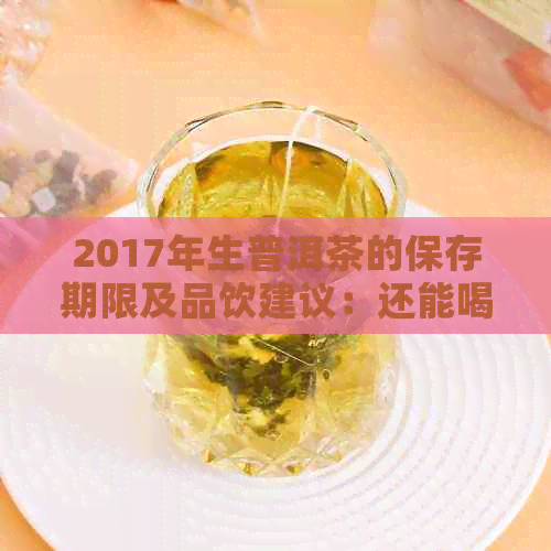 2017年生普洱茶的保存期限及品饮建议：还能喝吗？如何判断？