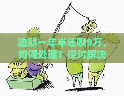 逾期一年半还呗9万，如何处理？探讨解决方案和应对策略