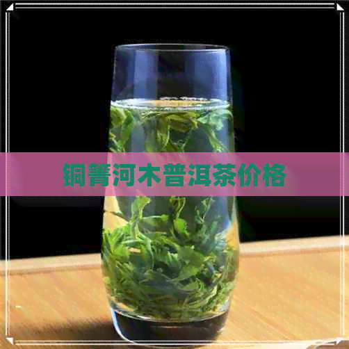 铜箐河木普洱茶价格