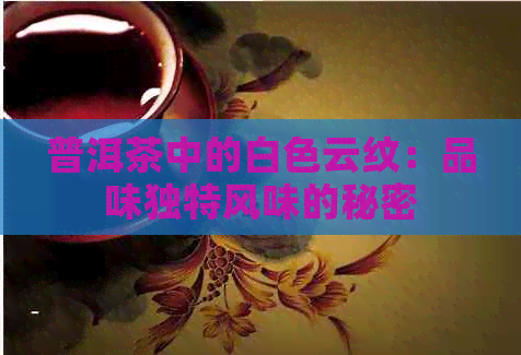 普洱茶中的白色云纹：品味独特风味的秘密