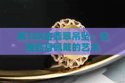 新18K金翡翠吊坠：优雅贴身佩戴的艺术