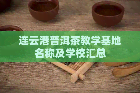 连云港普洱茶教学基地名称及学校汇总