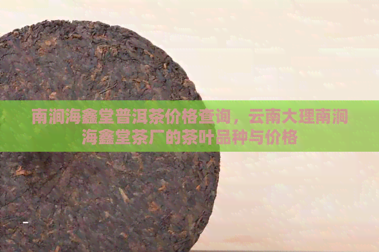 南涧海鑫堂普洱茶价格查询，云南大理南涧海鑫堂茶厂的茶叶品种与价格