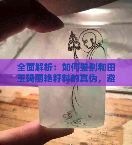 全面解析：如何鉴别和田玉玛丽艳籽料的真伪，避免购买到假货的实用技巧