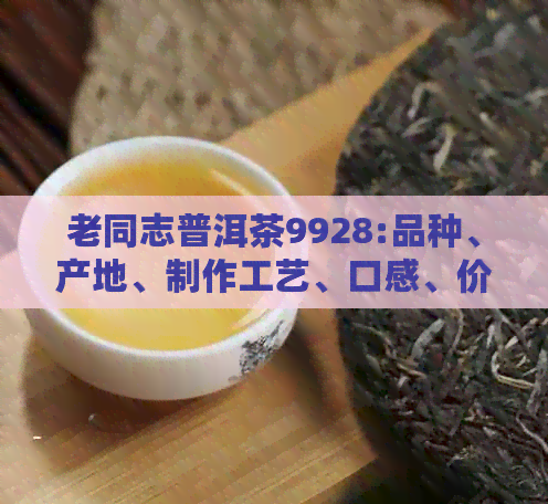 老同志普洱茶9928:品种、产地、制作工艺、口感、价格全方位解析及购买建议