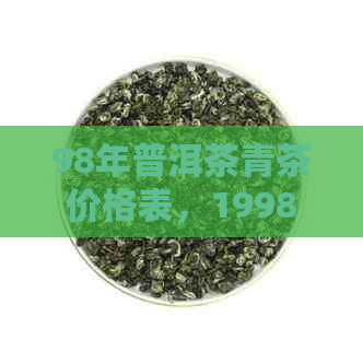 98年普洱茶青茶价格表，1998年普洱茶饼价格表