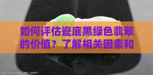 如何评估瓷底黑绿色翡翠的价值？了解相关因素和市场行情