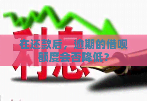 在还款后，逾期的借呗额度会否降低？