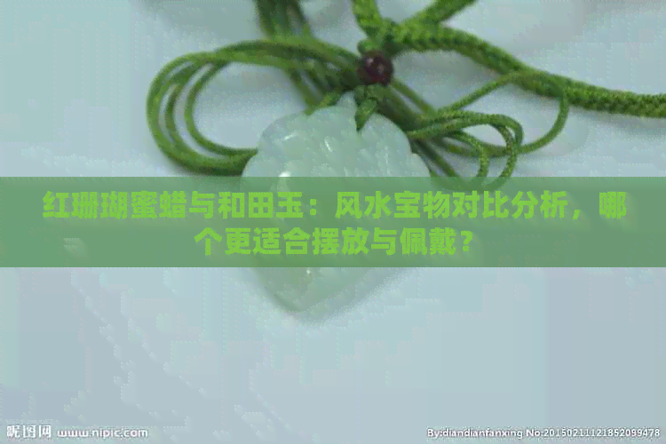 红珊瑚蜜蜡与和田玉：风水宝物对比分析，哪个更适合摆放与佩戴？