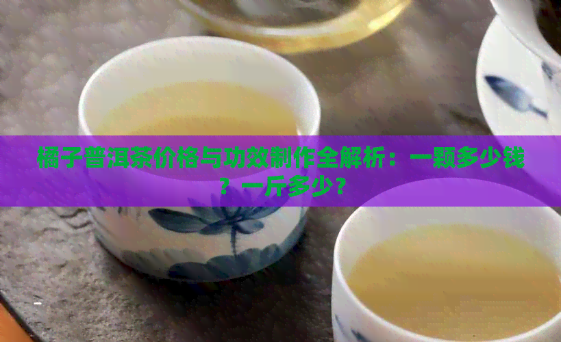 橘子普洱茶价格与功效制作全解析：一颗多少钱？一斤多少？