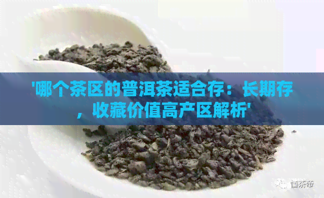 '哪个茶区的普洱茶适合存：长期存，收藏价值高产区解析'