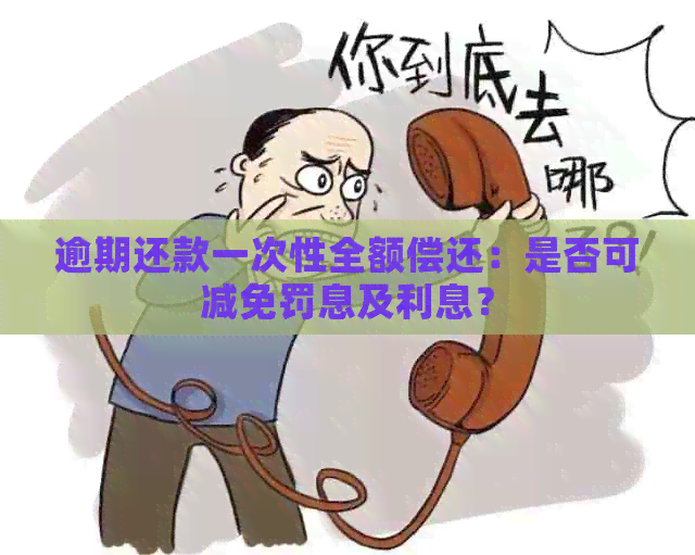 逾期还款一次性全额偿还：是否可减免罚息及利息？