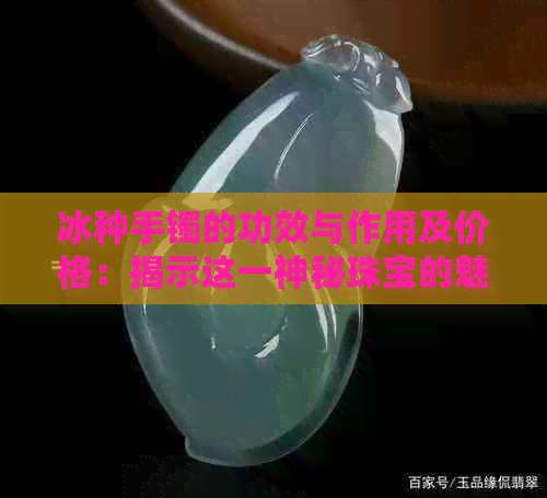 冰种手镯的功效与作用及价格：揭示这一神秘珠宝的魅力与价值