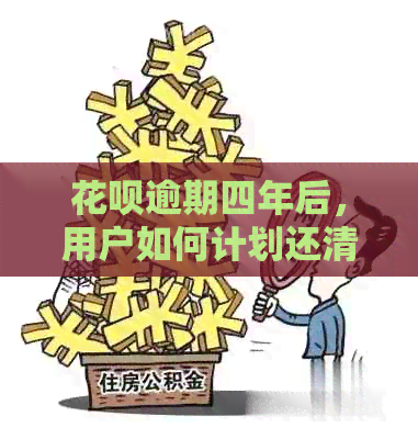 花呗逾期四年后，用户如何计划还清全款以及相关影响和解决办法