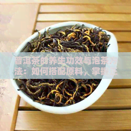 普洱茶的养生功效与泡茶方法：如何搭配原料，掌握正确冲泡技巧