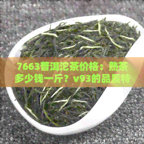 7663普洱沱茶价格：熟茶多少钱一斤？v93的品质特征和级别是什么？