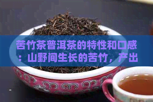 苦竹茶普洱茶的特性和口感：山野间生长的苦竹，产出的茶叶独具特色。