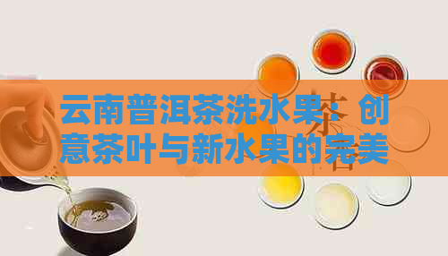 云南普洱茶洗水果：创意茶叶与新水果的完美融合