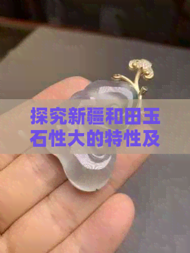 探究新疆和田玉石性大的特性及其独特魅力