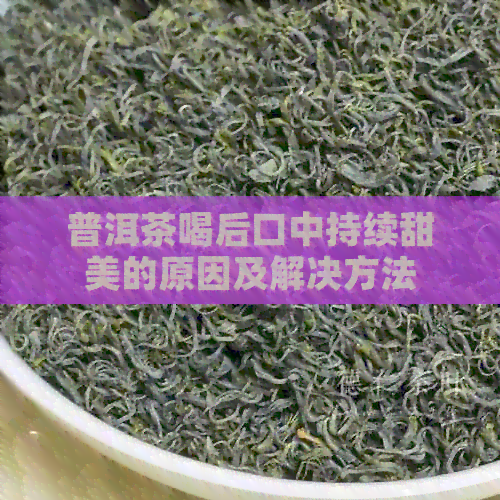 普洱茶喝后口中持续甜美的原因及解决方法