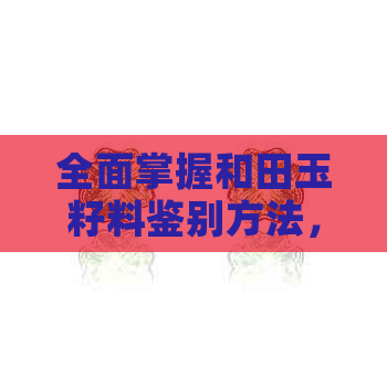 全面掌握和田玉籽料鉴别方法，轻松分辨真伪与品质