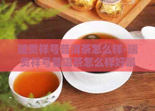 瑞贡祥号普洱茶怎么样-瑞贡祥号普洱茶怎么样好喝吗