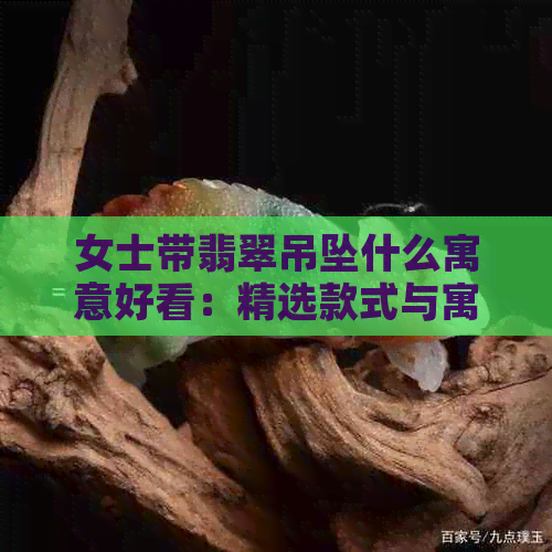 女士带翡翠吊坠什么寓意好看：精选款式与寓意，尽显女性魅力