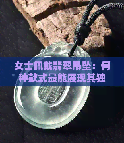 女士佩戴翡翠吊坠：何种款式最能展现其独特寓意？