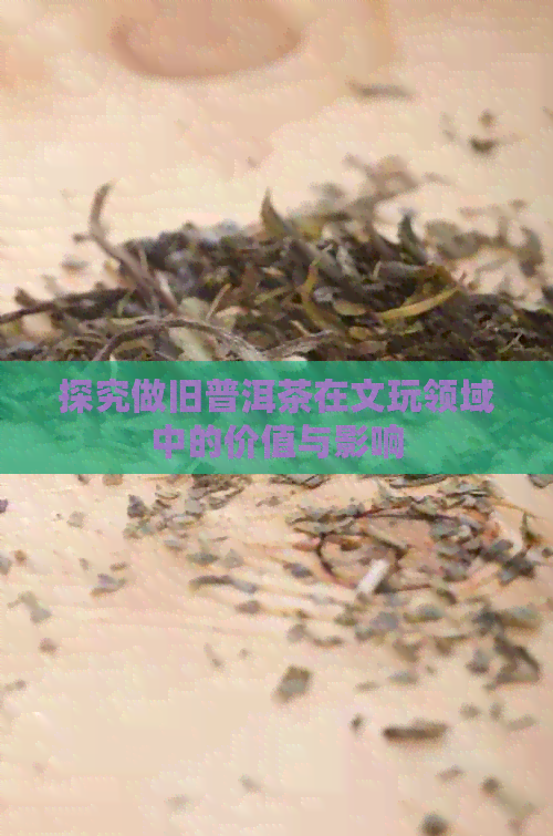 探究做旧普洱茶在文玩领域中的价值与影响