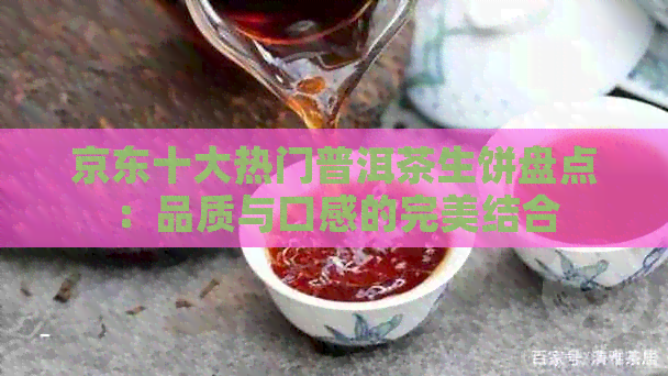 京东十大热门普洱茶生饼盘点：品质与口感的完美结合