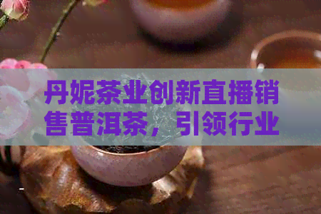 丹妮茶业创新直播销售普洱茶，引领行业新潮流