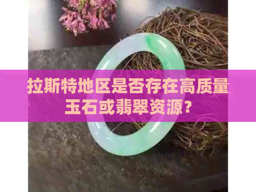 拉斯特地区是否存在高质量玉石或翡翠资源？