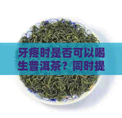 牙疼时是否可以喝生普洱茶？同时提供缓解牙疼的方法和注意事项