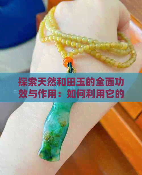 探索天然和田玉的全面功效与作用：如何利用它的各种特性改善生活？