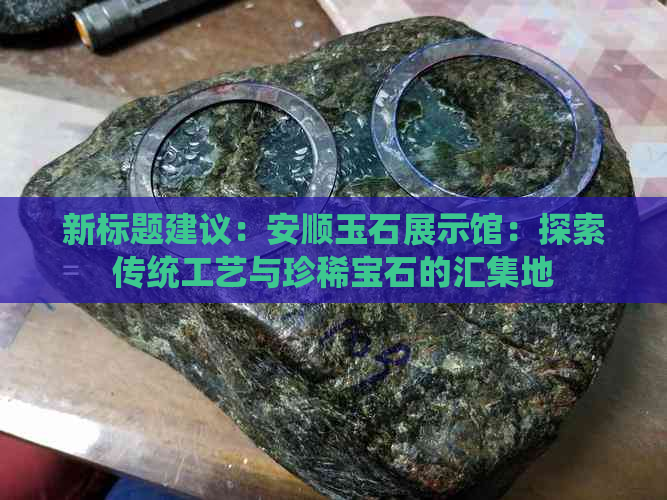 新标题建议：安顺玉石展示馆：探索传统工艺与珍稀宝石的汇集地