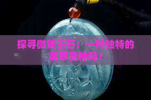 探寻微黄玉石：一种独特的翡翠变种吗？