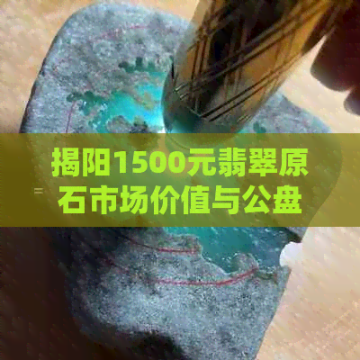 揭阳1500元翡翠原石市场价值与公盘情况分析：2021年最新价格趋势