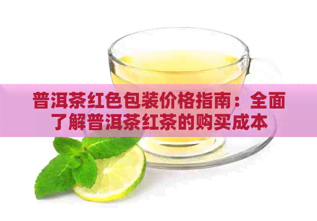 普洱茶红色包装价格指南：全面了解普洱茶红茶的购买成本