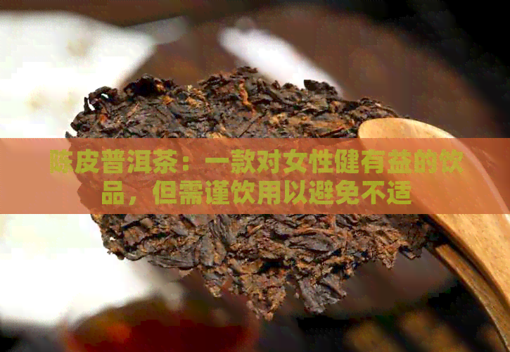 陈皮普洱茶：一款对女性健有益的饮品，但需谨饮用以避免不适