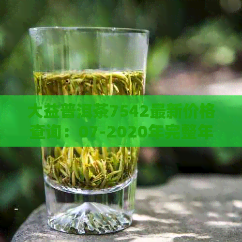 大益普洱茶7542最新价格查询：07-2020年完整年份统计