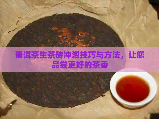 普洱茶生茶砖冲泡技巧与方法，让您品尝更好的茶香