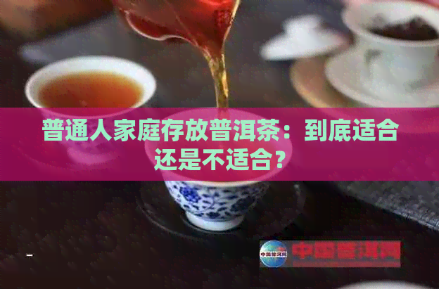 普通人家庭存放普洱茶：到底适合还是不适合？