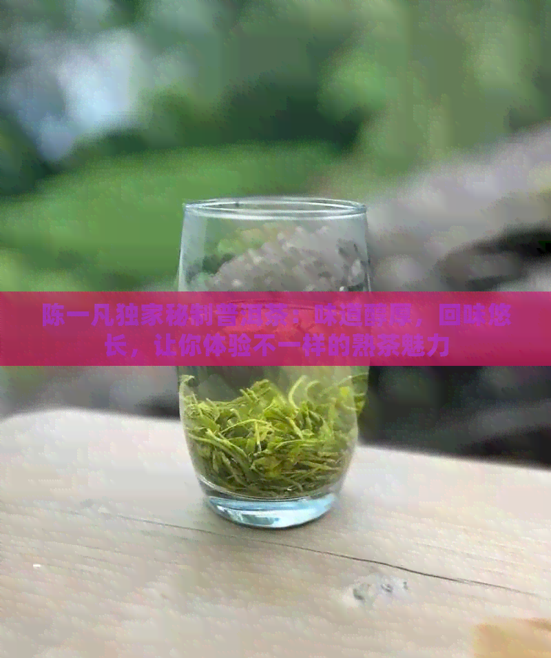 陈一凡独家秘制普洱茶：味道醇厚，回味悠长，让你体验不一样的熟茶魅力